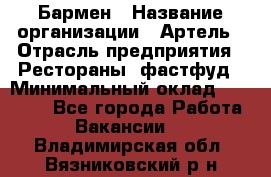 Бармен › Название организации ­ Артель › Отрасль предприятия ­ Рестораны, фастфуд › Минимальный оклад ­ 19 500 - Все города Работа » Вакансии   . Владимирская обл.,Вязниковский р-н